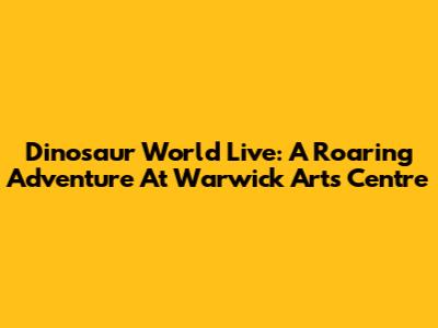 Dinosaur World Live: A Roaring Adventure At Warwick Arts Centre