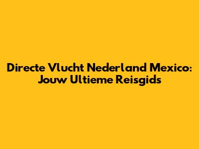 Directe Vlucht Nederland Mexico: Jouw Ultieme Reisgids