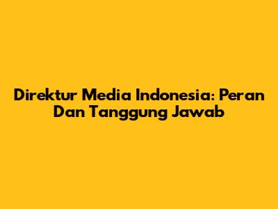 Direktur Media Indonesia: Peran Dan Tanggung Jawab