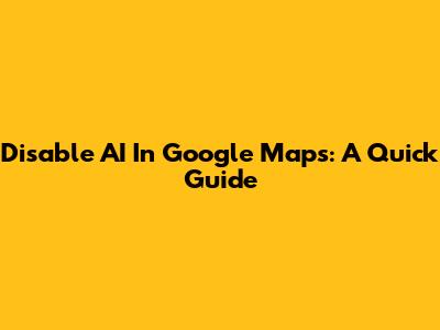 Disable AI In Google Maps: A Quick Guide