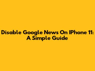 Disable Google News On IPhone 11: A Simple Guide