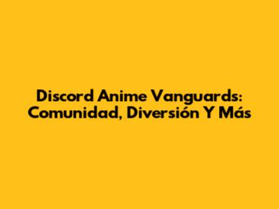 Discord Anime Vanguards: Comunidad, Diversión Y Más