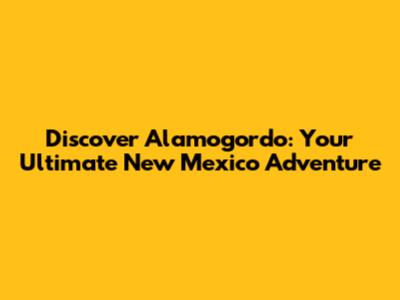 Discover Alamogordo: Your Ultimate New Mexico Adventure