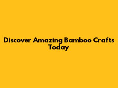 Discover Amazing Bamboo Crafts Today