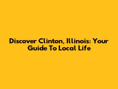 Discover Clinton, Illinois: Your Guide To Local Life