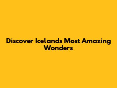 Discover Iceland's Most Amazing Wonders