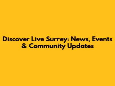Discover Live Surrey: News, Events & Community Updates