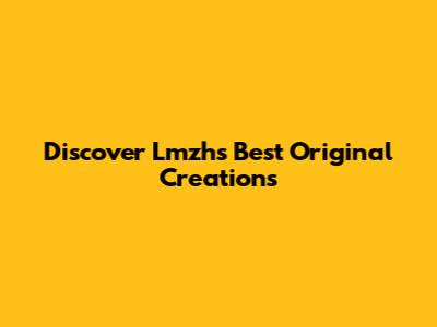 Discover Lmzh's Best Original Creations