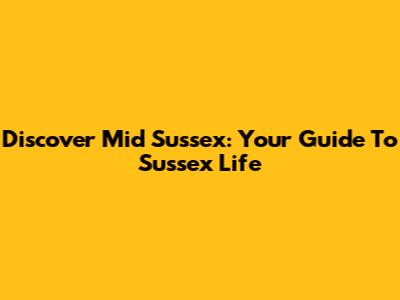Discover Mid Sussex: Your Guide To Sussex Life