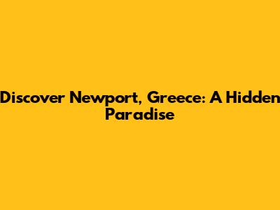 Discover Newport, Greece: A Hidden Paradise
