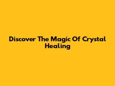 Discover The Magic Of Crystal Healing