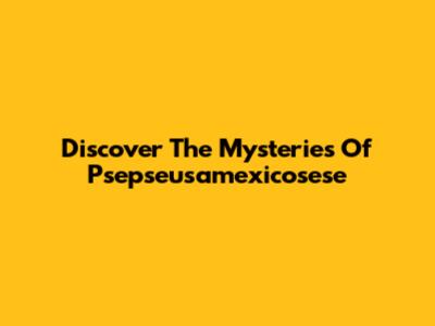 Discover The Mysteries Of Psepseusamexicosese