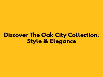 Discover The Oak City Collection: Style & Elegance