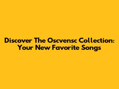 Discover The Oscvensc Collection: Your New Favorite Songs