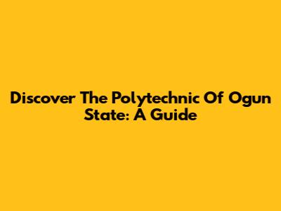 Discover The Polytechnic Of Ogun State: A Guide