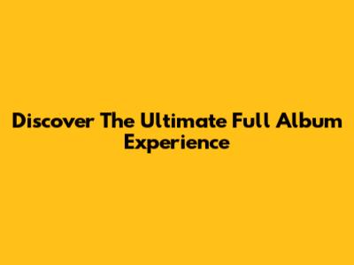 Discover The Ultimate Full Album Experience