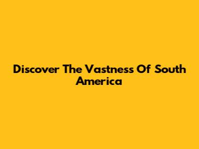 Discover The Vastness Of South America