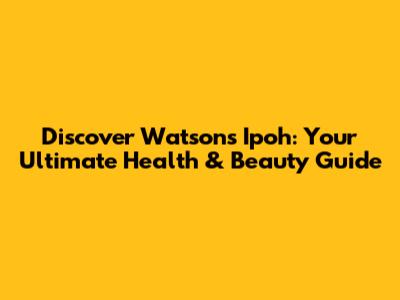 Discover Watsons Ipoh: Your Ultimate Health & Beauty Guide