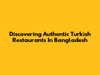 Discovering Authentic Turkish Restaurants In Bangladesh