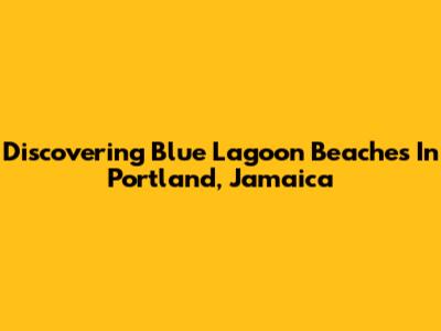 Discovering Blue Lagoon Beaches In Portland, Jamaica