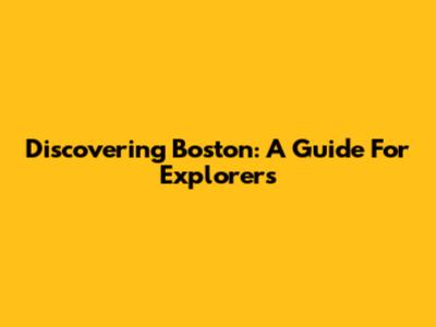 Discovering Boston: A Guide For Explorers