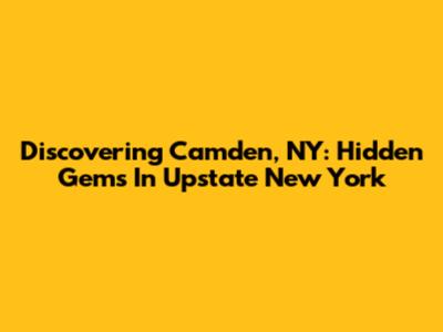 Discovering Camden, NY: Hidden Gems In Upstate New York