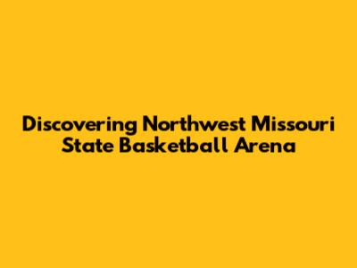 Discovering Northwest Missouri State Basketball Arena