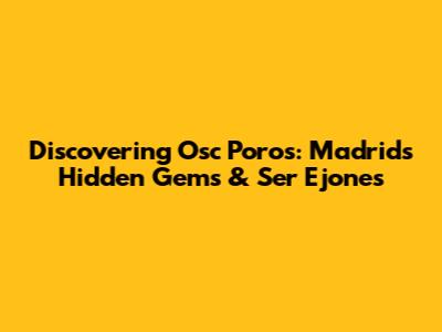 Discovering Osc Poros: Madrid's Hidden Gems & Ser Ejones