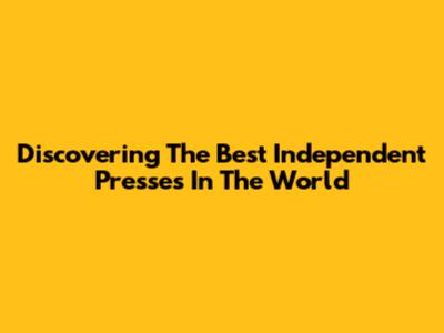 Discovering The Best Independent Presses In The World