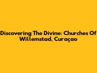 Discovering The Divine: Churches Of Willemstad, Curaçao