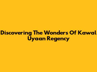 Discovering The Wonders Of Kawal Uyaan Regency