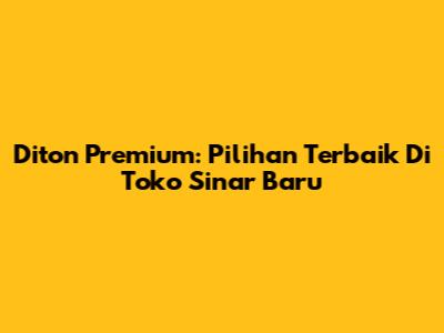 Diton Premium: Pilihan Terbaik Di Toko Sinar Baru