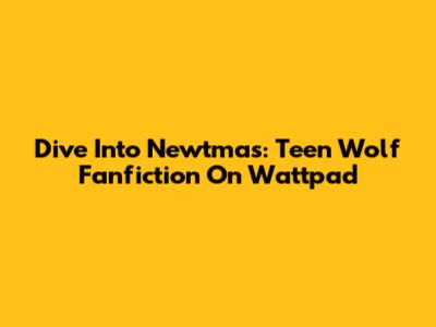 Dive Into Newtmas: Teen Wolf Fanfiction On Wattpad