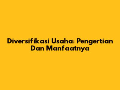Diversifikasi Usaha: Pengertian Dan Manfaatnya