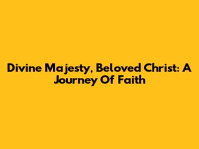 Divine Majesty, Beloved Christ: A Journey Of Faith