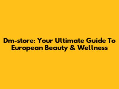 Dm-store: Your Ultimate Guide To European Beauty & Wellness