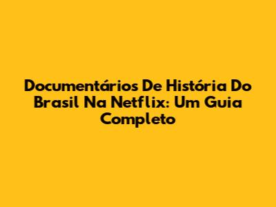Documentários De História Do Brasil Na Netflix: Um Guia Completo
