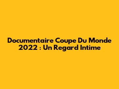 Documentaire Coupe Du Monde 2022 : Un Regard Intime