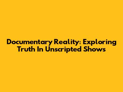 Documentary Reality: Exploring Truth In Unscripted Shows