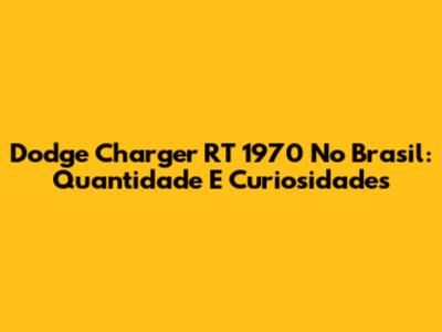 Dodge Charger RT 1970 No Brasil: Quantidade E Curiosidades