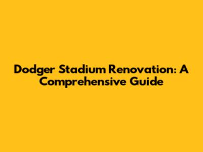 Dodger Stadium Renovation: A Comprehensive Guide