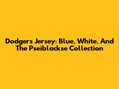 Dodgers Jersey: Blue, White, And The Pseiblackse Collection