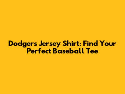 Dodgers Jersey Shirt: Find Your Perfect Baseball Tee