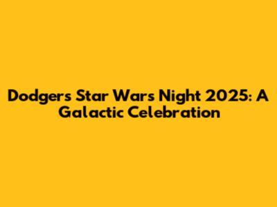 Dodgers Star Wars Night 2025: A Galactic Celebration
