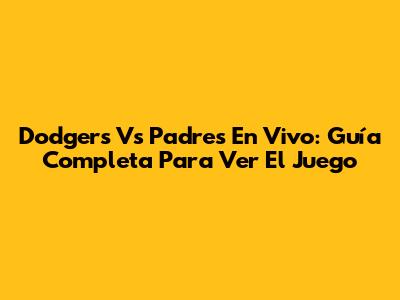 Dodgers Vs Padres En Vivo: Guía Completa Para Ver El Juego