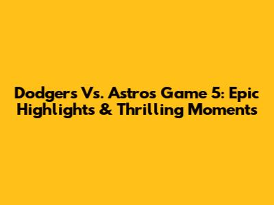 Dodgers Vs. Astros Game 5: Epic Highlights & Thrilling Moments