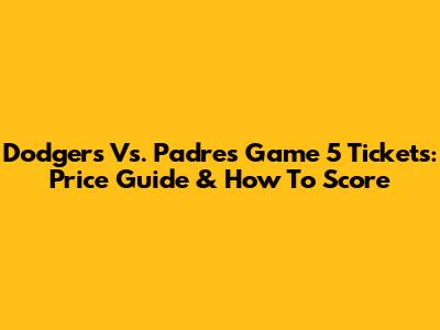 Dodgers Vs. Padres Game 5 Tickets: Price Guide & How To Score