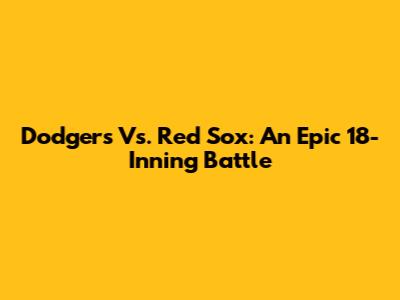 Dodgers Vs. Red Sox: An Epic 18-Inning Battle