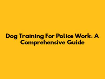 Dog Training For Police Work: A Comprehensive Guide