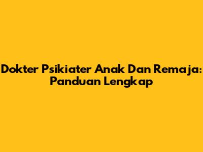 Dokter Psikiater Anak Dan Remaja: Panduan Lengkap